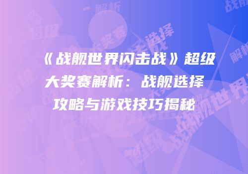 《战舰世界闪击战》超级大奖赛解析：战舰选择攻略与游戏技巧揭秘