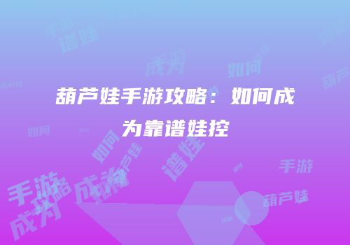 葫芦娃手游攻略：如何成为靠谱娃控