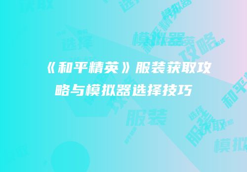 《和平精英》服装获取攻略与模拟器选择技巧