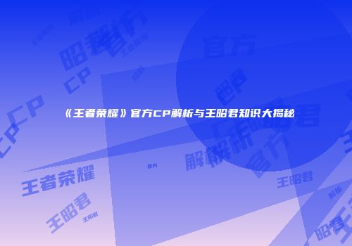 《王者荣耀》官方CP解析与王昭君知识大揭秘