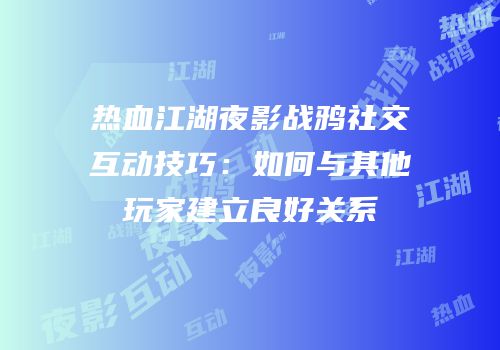 热血江湖夜影战鸦社交互动技巧：如何与其他玩家建立良好关系