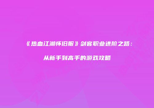 《热血江湖怀旧服》剑客职业进阶之路：从新手到高手的游戏攻略