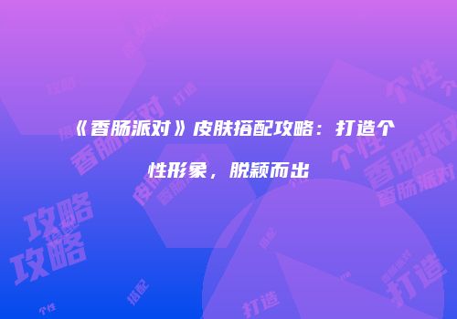 《香肠派对》皮肤搭配攻略：打造个性形象，脱颖而出