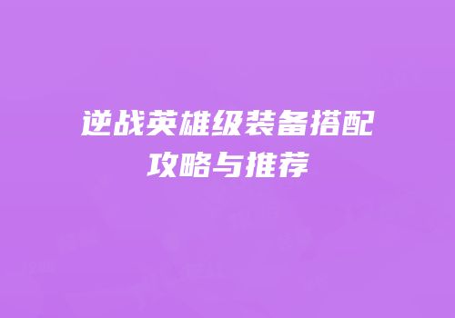 逆战英雄级装备搭配攻略与推荐