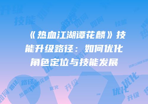 《热血江湖谭花麟》技能升级路径：如何优化角色定位与技能发展