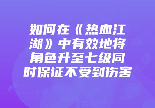 如何在《热血江湖》中有效地将角色升至七级同时保证不受到伤害