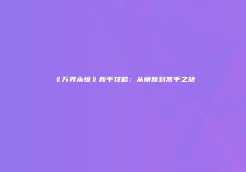 《万界永恒》新手攻略：从萌新到高手之旅