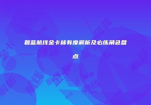 碧蓝航线金卡稀有度解析及必练角色盘点
