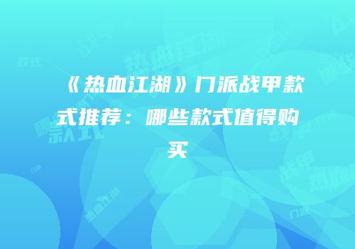 《热血江湖》门派战甲款式推荐：哪些款式值得购买