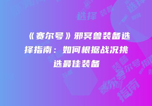 《赛尔号》邪冥兽装备选择指南：如何根据战况挑选最佳装备