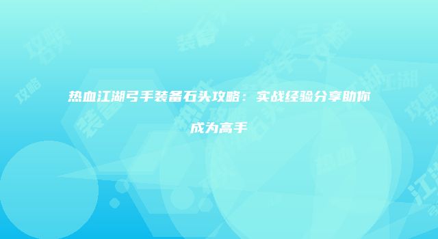 热血江湖弓手装备石头攻略：实战经验分享助你成为高手