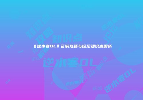 《逆水寒OL》花城攻略与论坛知识点解析
