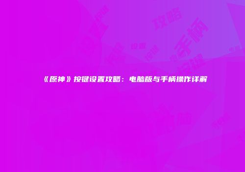 《原神》按键设置攻略：电脑版与手柄操作详解