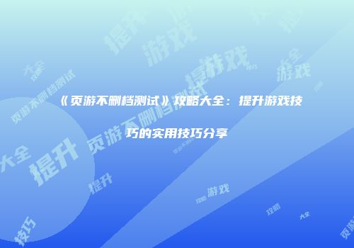 《页游不删档测试》攻略大全：提升游戏技巧的实用技巧分享