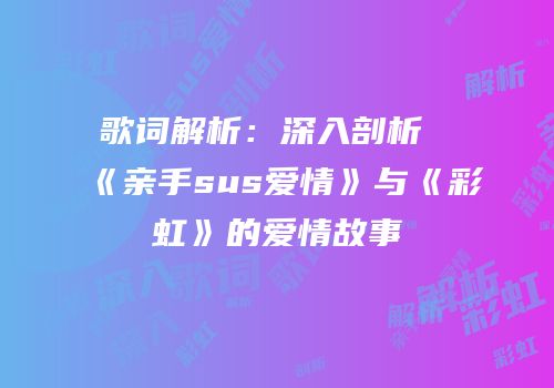 歌词解析：深入剖析《亲手sus爱情》与《彩虹》的爱情故事