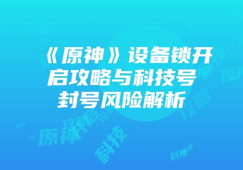 《原神》设备锁开启攻略与科技号封号风险解析