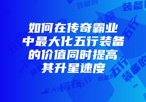 如何在传奇霸业中最大化五行装备的价值同时提高其升星速度