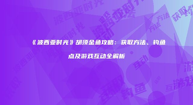 《波西亚时光》胡须金鱼攻略：获取方法、钓鱼点及游戏互动全解析