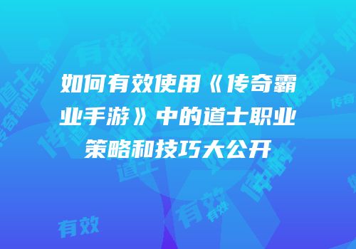 如何有效使用《传奇霸业手游》中的道士职业策略和技巧大公开
