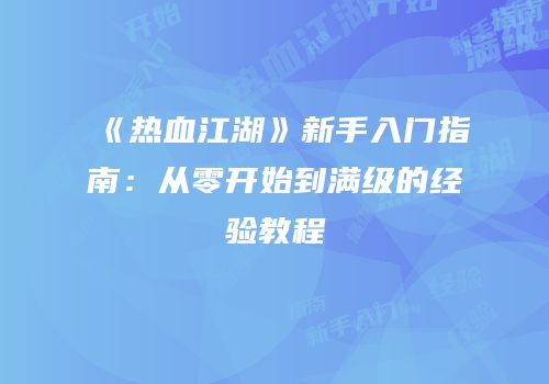 《热血江湖》新手入门指南:从零开始到满级的经验教程
