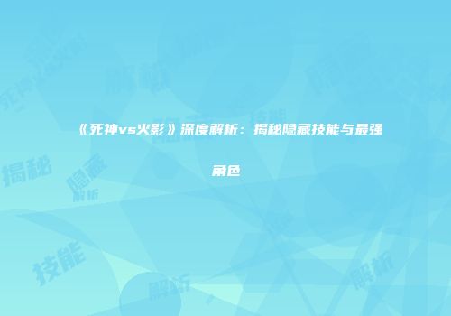 《死神vs火影》深度解析：揭秘隐藏技能与最强角色