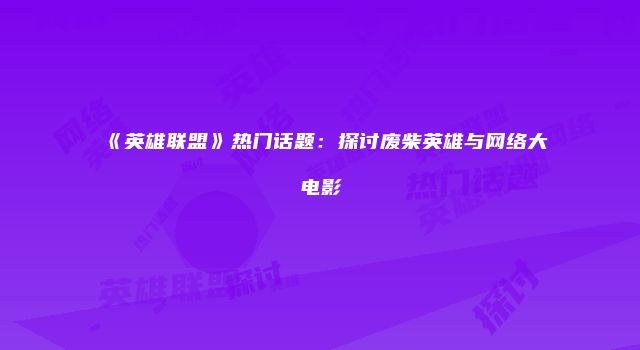 《英雄联盟》热门话题：探讨废柴英雄与网络大电影