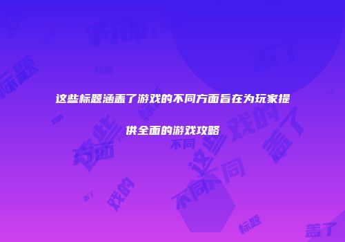 这些标题涵盖了游戏的不同方面旨在为玩家提供全面的游戏攻略