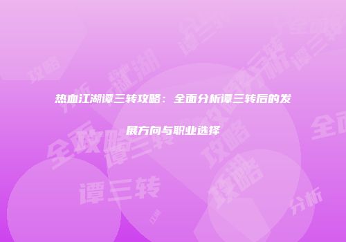 热血江湖谭三转攻略：全面分析谭三转后的发展方向与职业选择