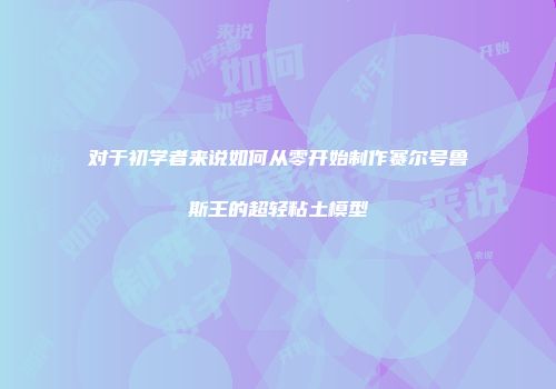 对于初学者来说如何从零开始制作赛尔号鲁斯王的超轻粘土模型