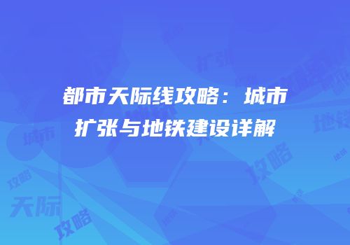 都市天际线攻略：城市扩张与地铁建设详解