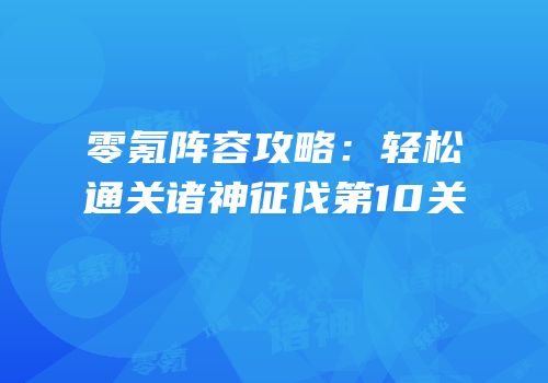 零氪阵容攻略：轻松通关诸神征伐第10关