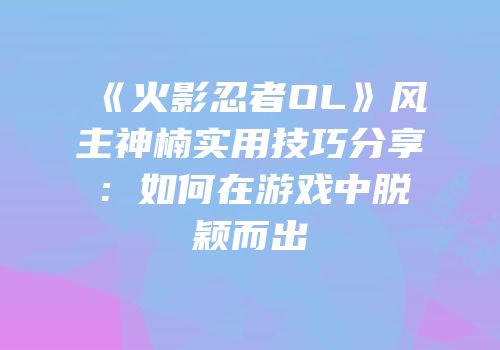 《火影忍者OL》风主神楠实用技巧分享：如何在游戏中脱颖而出