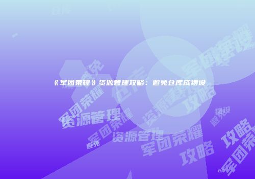 《军团荣耀》资源管理攻略：避免仓库成摆设