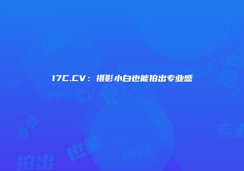 17C.CV：摄影小白也能拍出专业感