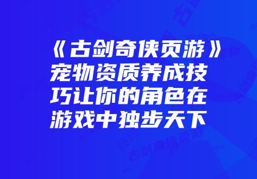 《古剑奇侠页游》宠物资质养成技巧让你的角色在游戏中独步天下