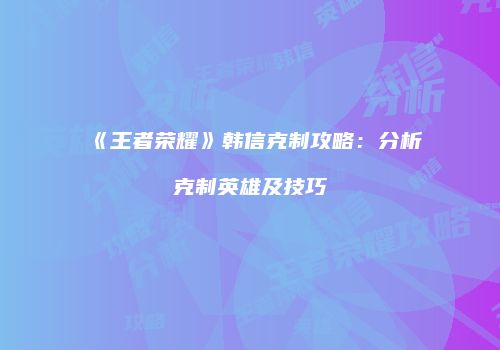 《王者荣耀》韩信克制攻略：分析克制英雄及技巧