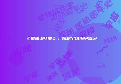 《星轨编年史》：揭秘宇宙深空冒险