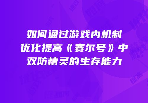 如何通过游戏内机制优化提高《赛尔号》中双防精灵的生存能力