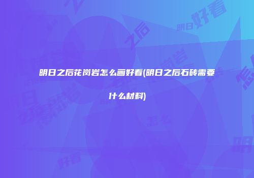 明日之后花岗岩怎么画好看(明日之后石砖需要什么材料)