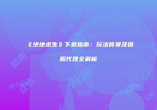 《绝地求生》下载指南：玩法背景及国服代理全解析