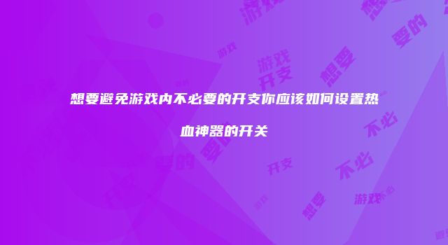 想要避免游戏内不必要的开支你应该如何设置热血神器的开关