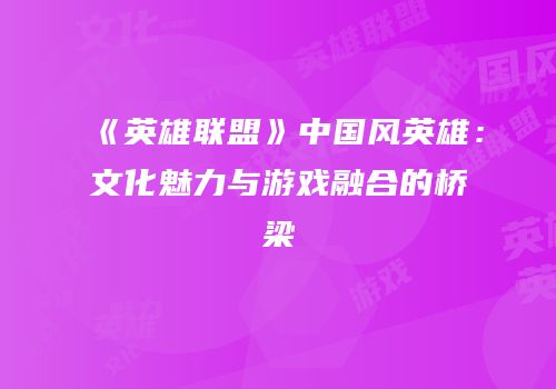 《英雄联盟》中国风英雄：文化魅力与游戏融合的桥梁