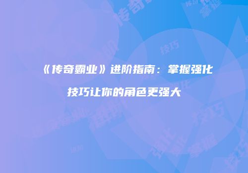 《传奇霸业》进阶指南：掌握强化技巧让你的角色更强大