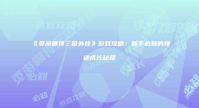《页游霸将三国外挂》游戏攻略：新手必知的快速成长秘籍