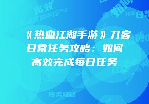 《热血江湖手游》刀客日常任务攻略：如何高效完成每日任务