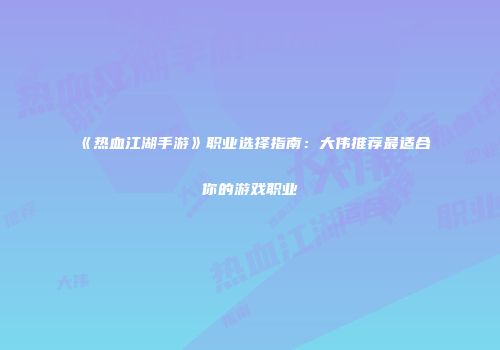 《热血江湖手游》职业选择指南：大伟推荐最适合你的游戏职业