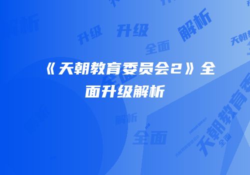 《天朝教育委员会2》全面升级解析