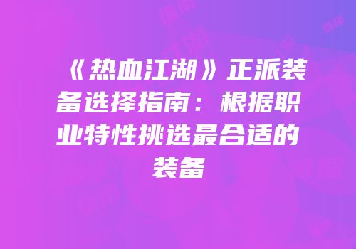 《热血江湖》正派装备选择指南：根据职业特性挑选最合适的装备