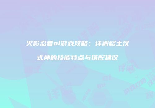 火影忍者ol游戏攻略：详解移土汉式神的技能特点与搭配建议