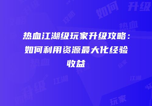 热血江湖级玩家升级攻略：如何利用资源最大化经验收益